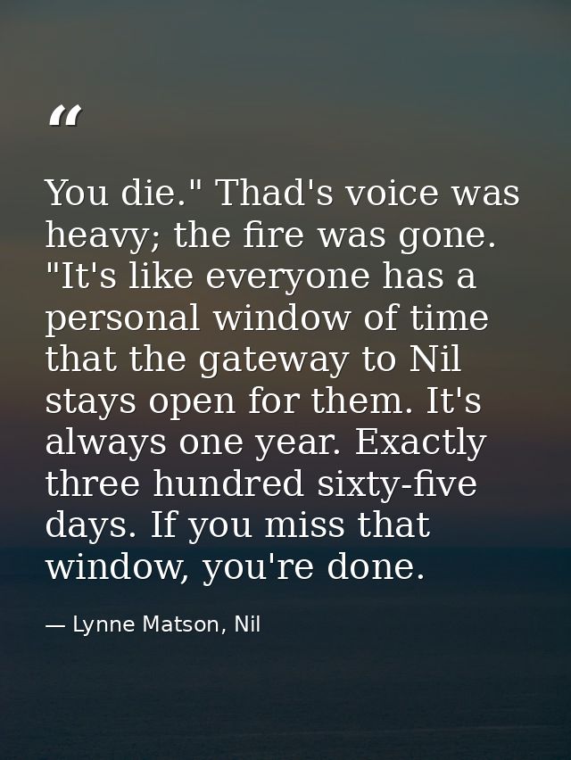 You die." Thad's voice was heavy; the fire was gone. "It's like everyone has a personal window of time that the gateway  — Lynne Matson, Nil