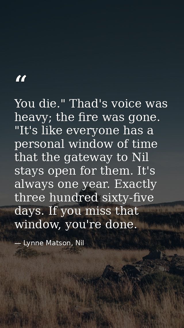 You die." Thad's voice was heavy; the fire was gone. "It's like everyone has a personal window of time that the gateway  — Lynne Matson, Nil