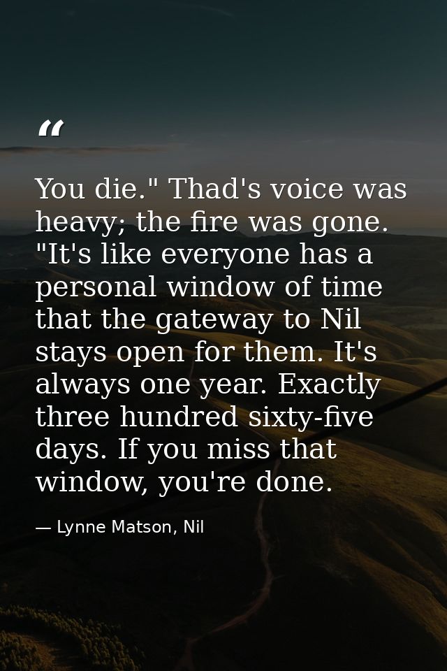 You die." Thad's voice was heavy; the fire was gone. "It's like everyone has a personal window of time that the gateway  — Lynne Matson, Nil