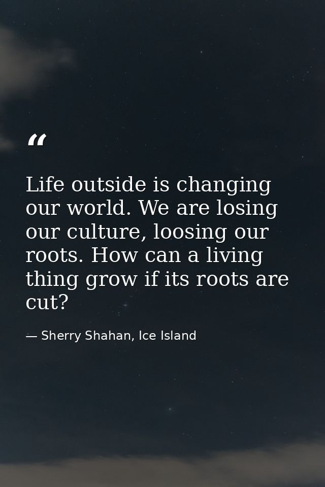 Life outside is changing our world. We are losing our culture, loosing our roots. How can a living thing grow if its roo — Sherry Shahan, Ice Island