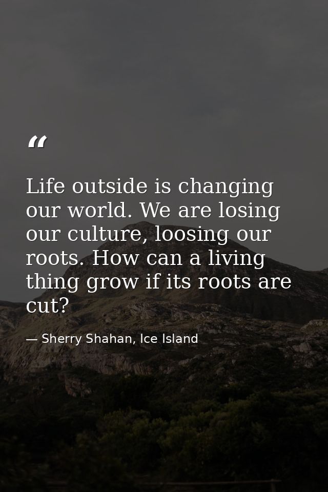 Life outside is changing our world. We are losing our culture, loosing our roots. How can a living thing grow if its roo — Sherry Shahan, Ice Island
