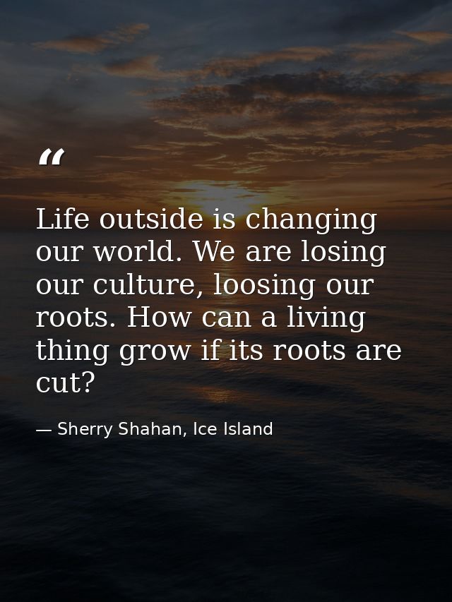 Life outside is changing our world. We are losing our culture, loosing our roots. How can a living thing grow if its roo — Sherry Shahan, Ice Island