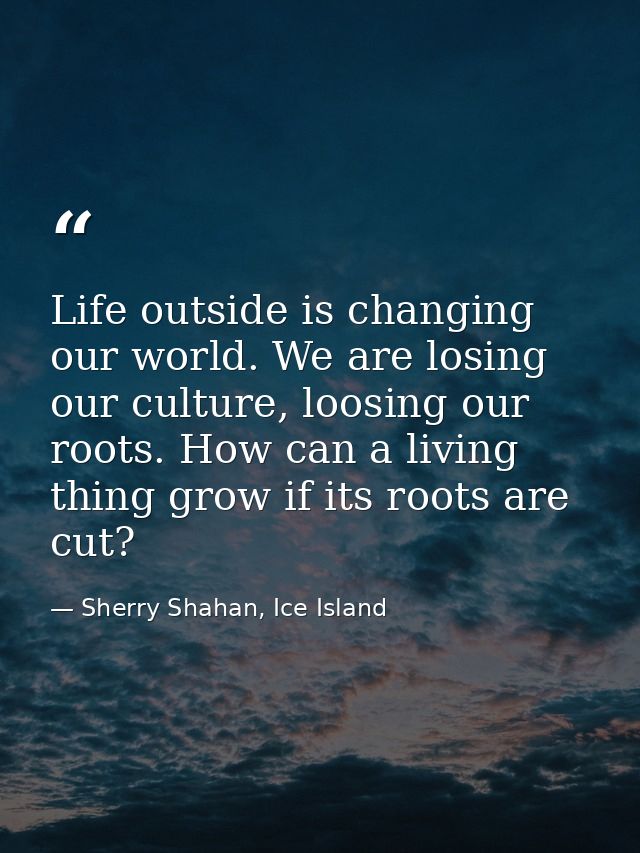 Life outside is changing our world. We are losing our culture, loosing our roots. How can a living thing grow if its roo — Sherry Shahan, Ice Island