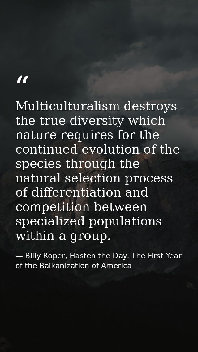 Multiculturalism destroys the true diversity which nature requires for the continued evolution of the species through th — Billy Roper, Hasten the Day: The First Year of the Balkanization of America