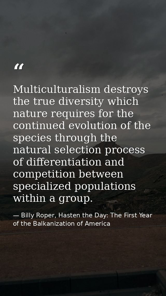 Multiculturalism destroys the true diversity which nature requires for the continued evolution of the species through th — Billy Roper, Hasten the Day: The First Year of the Balkanization of America