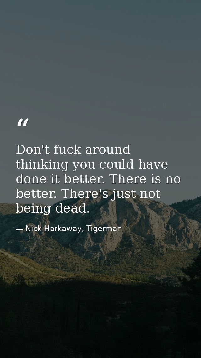 Don't fuck around thinking you could have done it better. There is no better. There's just not being dead. — Nick Harkaway, Tigerman