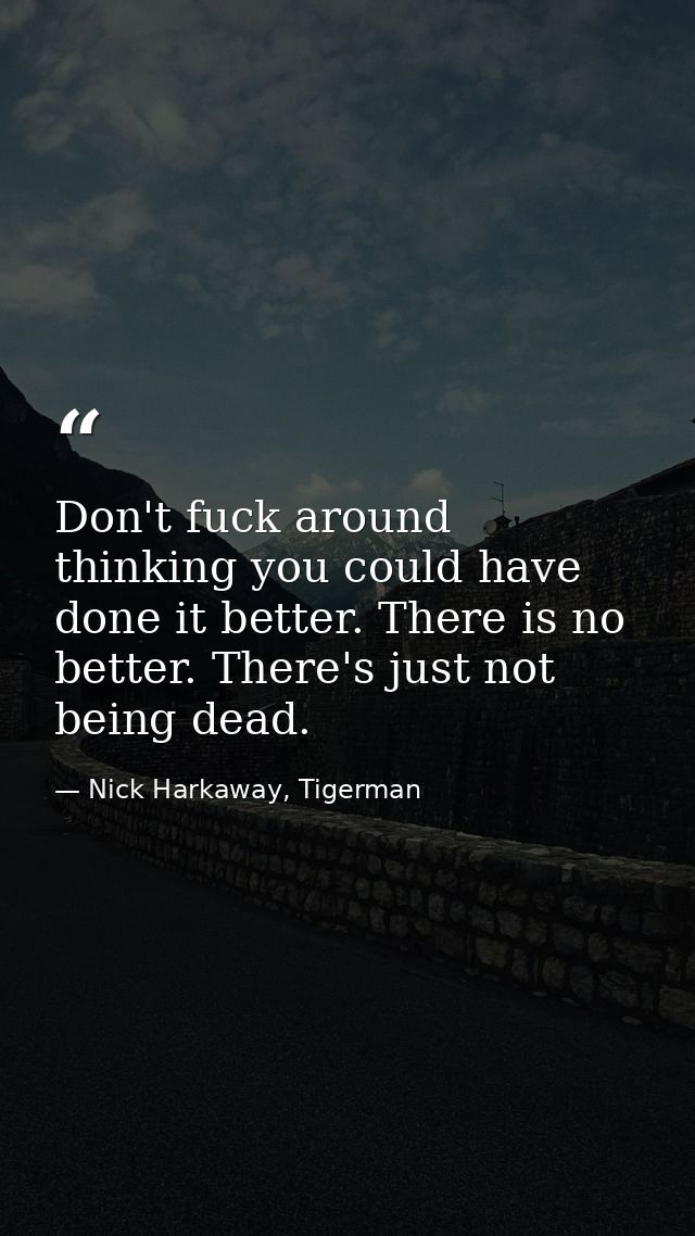 Don't fuck around thinking you could have done it better. There is no better. There's just not being dead. — Nick Harkaway, Tigerman
