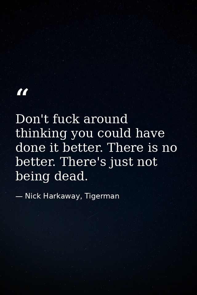 Don't fuck around thinking you could have done it better. There is no better. There's just not being dead. — Nick Harkaway, Tigerman
