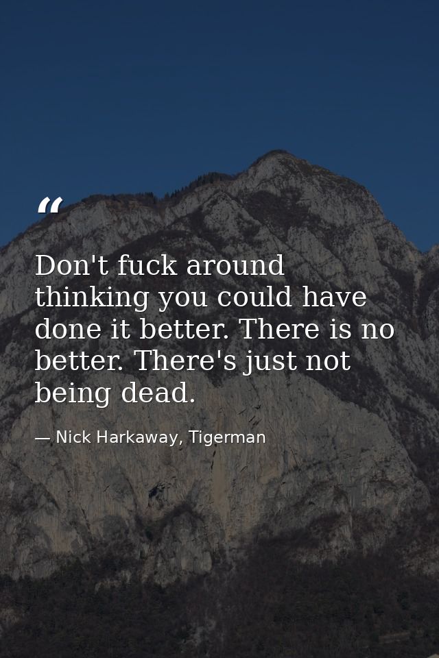 Don't fuck around thinking you could have done it better. There is no better. There's just not being dead. — Nick Harkaway, Tigerman