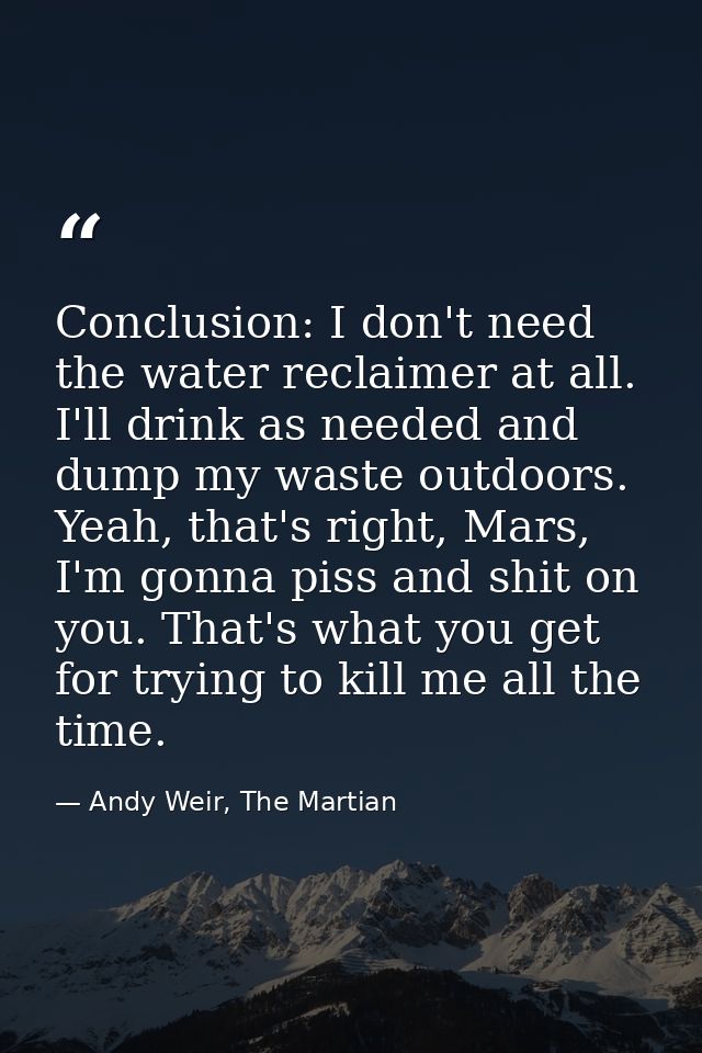 Conclusion: I don't need the water reclaimer at all. I'll drink as needed and dump my waste outdoors. Yeah, that's right — Andy Weir, The Martian