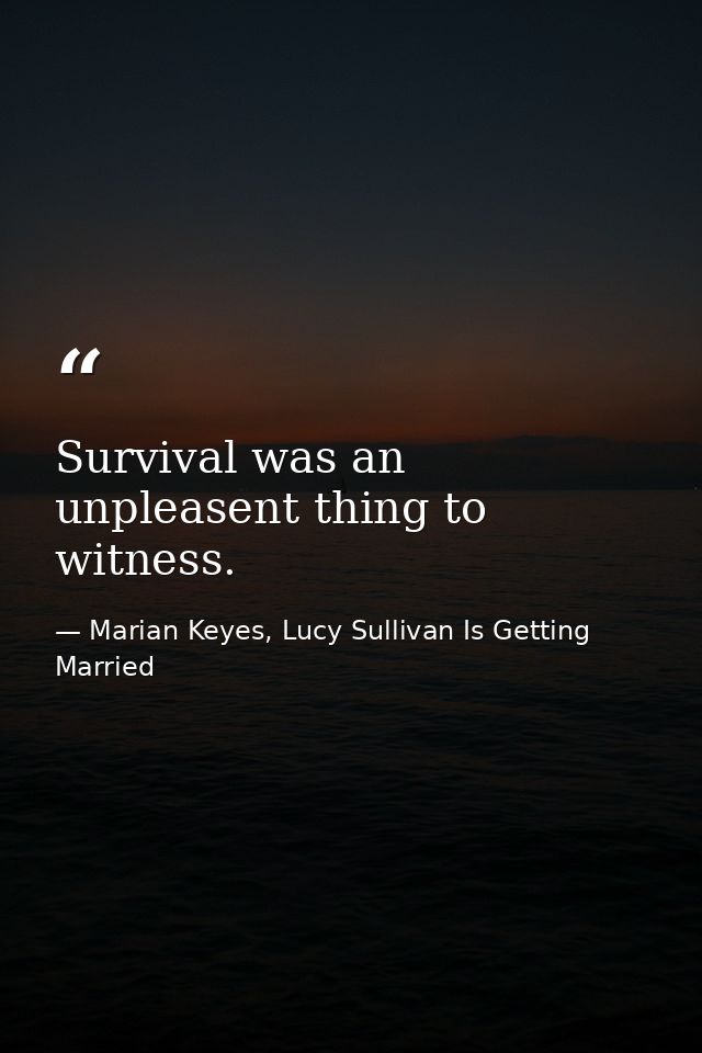 Survival was an unpleasent thing to witness. — Marian Keyes, Lucy Sullivan Is Getting Married