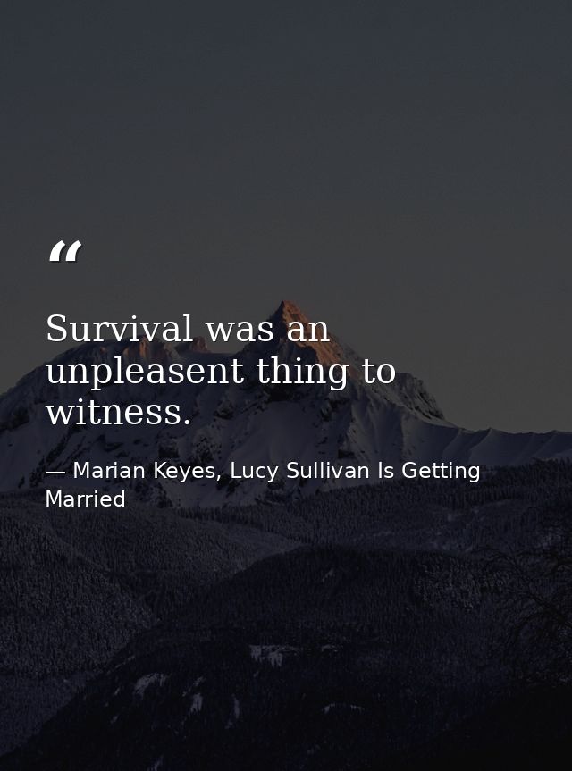 Survival was an unpleasent thing to witness. — Marian Keyes, Lucy Sullivan Is Getting Married