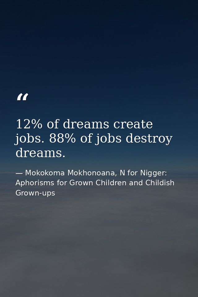 12% of dreams create jobs. 88% of jobs destroy dreams. — Mokokoma Mokhonoana, N for Nigger: Aphorisms for Grown Children and Childish Grown-ups