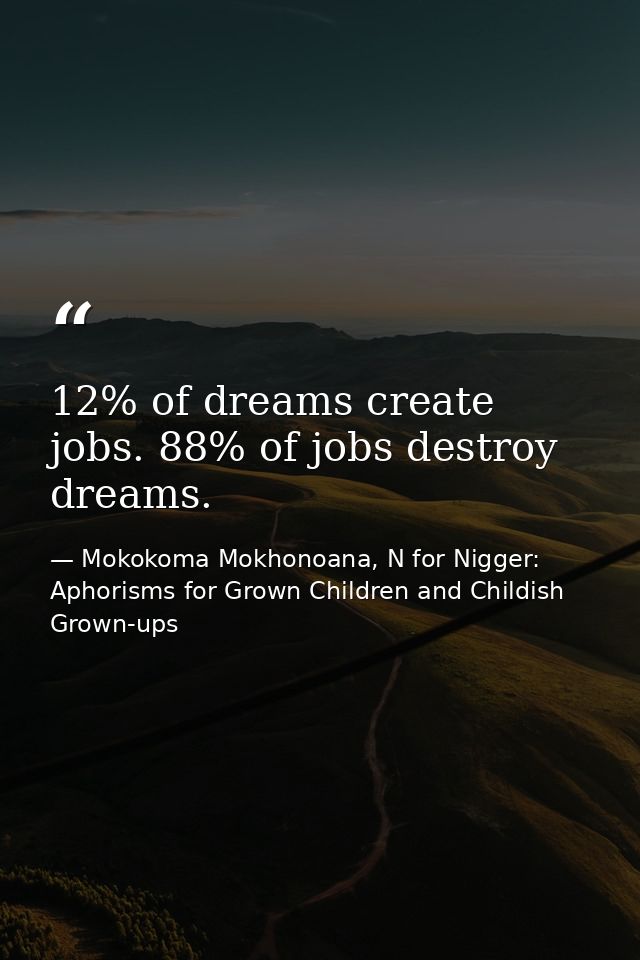 12% of dreams create jobs. 88% of jobs destroy dreams. — Mokokoma Mokhonoana, N for Nigger: Aphorisms for Grown Children and Childish Grown-ups