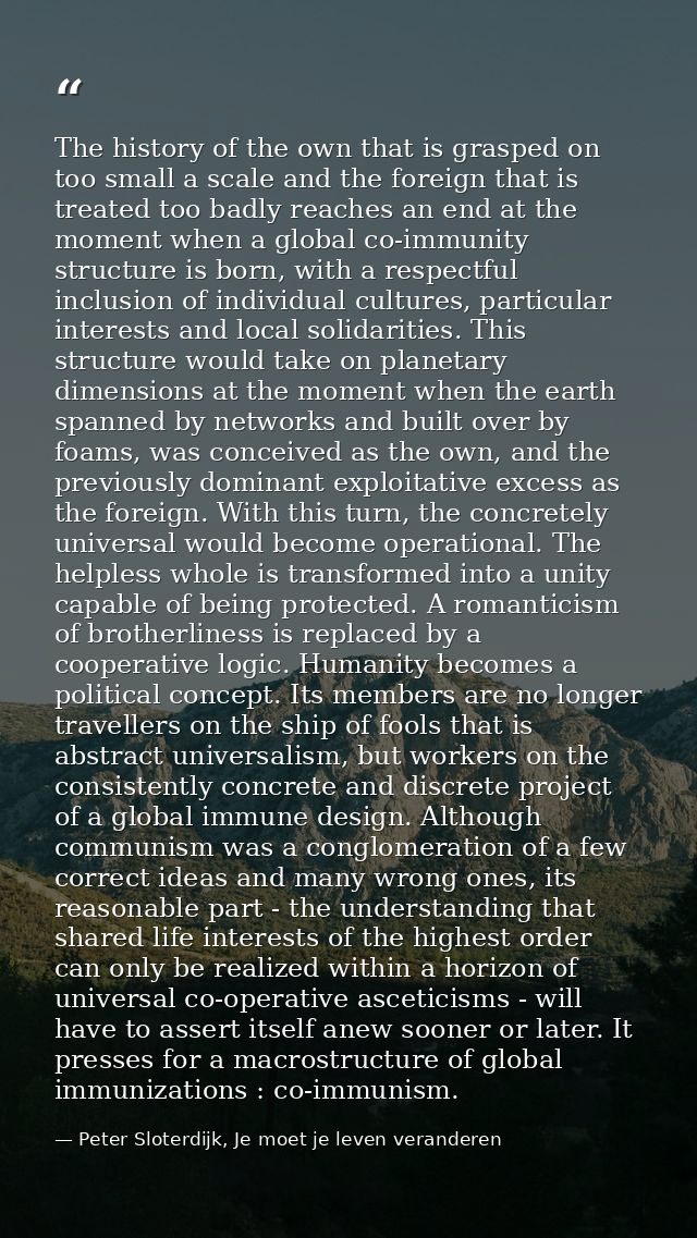The history of the own that is grasped on too small a scale and the foreign that is treated too badly reaches an end at  — Peter Sloterdijk, Je moet je leven veranderen