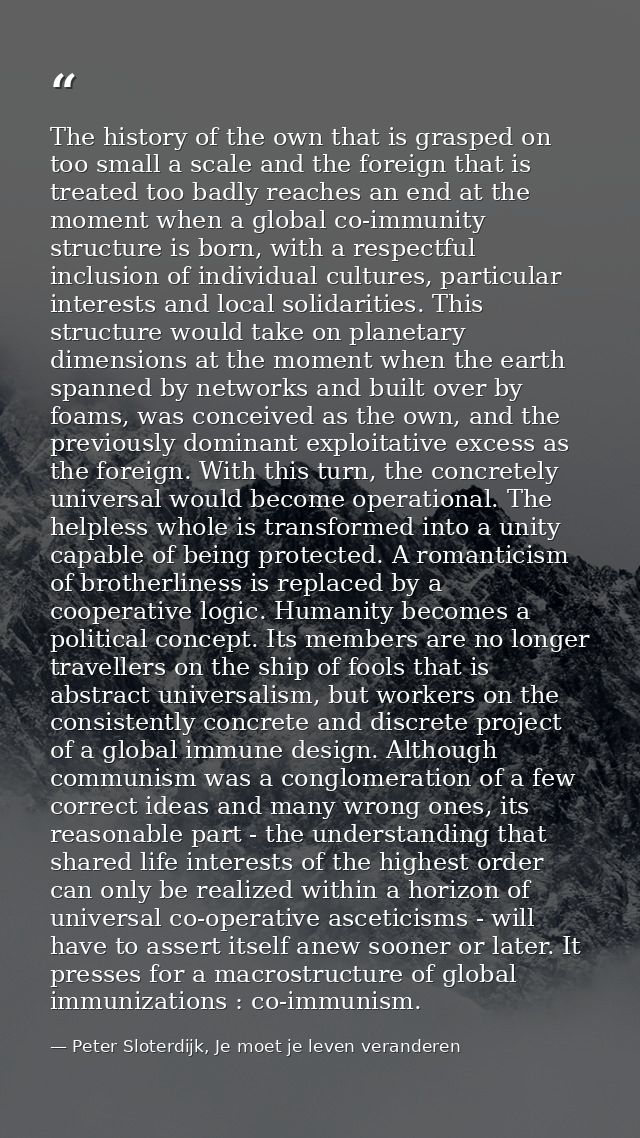 The history of the own that is grasped on too small a scale and the foreign that is treated too badly reaches an end at  — Peter Sloterdijk, Je moet je leven veranderen