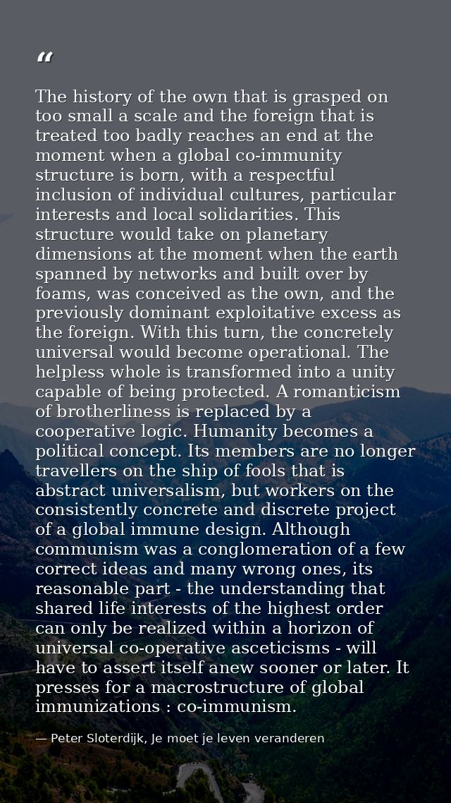 The history of the own that is grasped on too small a scale and the foreign that is treated too badly reaches an end at  — Peter Sloterdijk, Je moet je leven veranderen