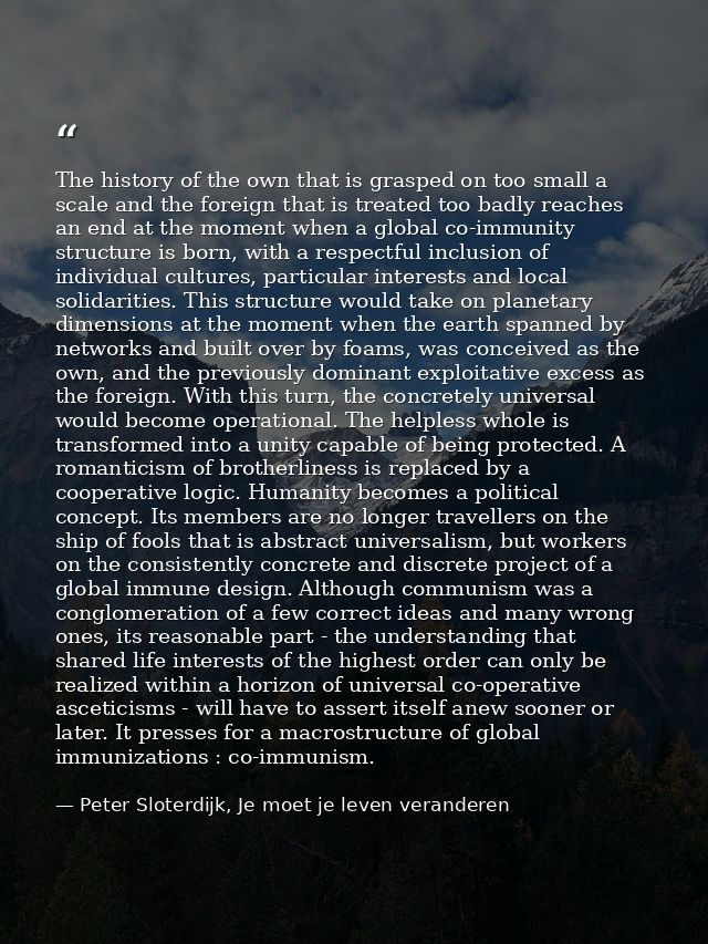 The history of the own that is grasped on too small a scale and the foreign that is treated too badly reaches an end at  — Peter Sloterdijk, Je moet je leven veranderen