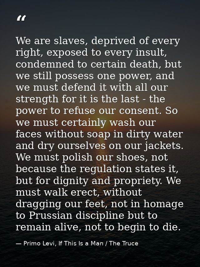We are slaves, deprived of every right, exposed to every insult, condemned to certain death, but we still possess one po — Primo Levi, If This Is a Man / The Truce