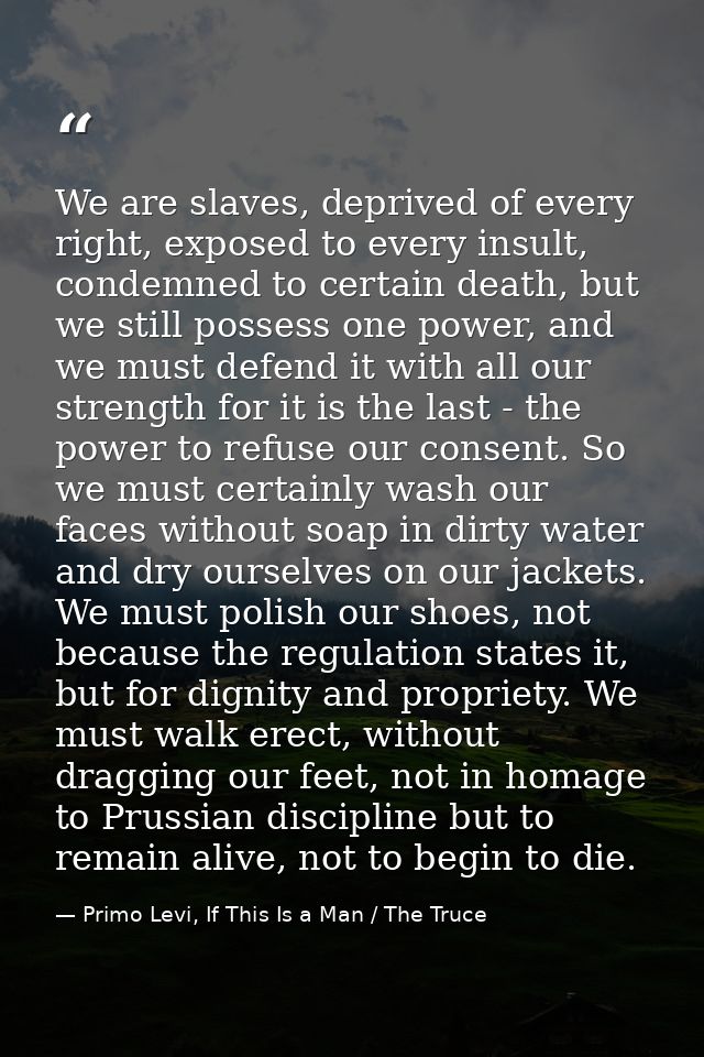 We are slaves, deprived of every right, exposed to every insult, condemned to certain death, but we still possess one po — Primo Levi, If This Is a Man / The Truce