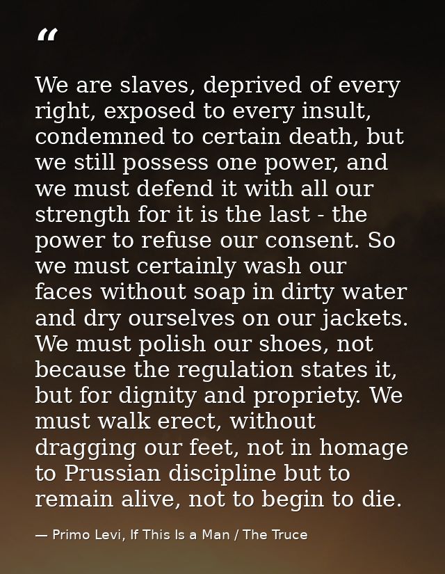 We are slaves, deprived of every right, exposed to every insult, condemned to certain death, but we still possess one po — Primo Levi, If This Is a Man / The Truce