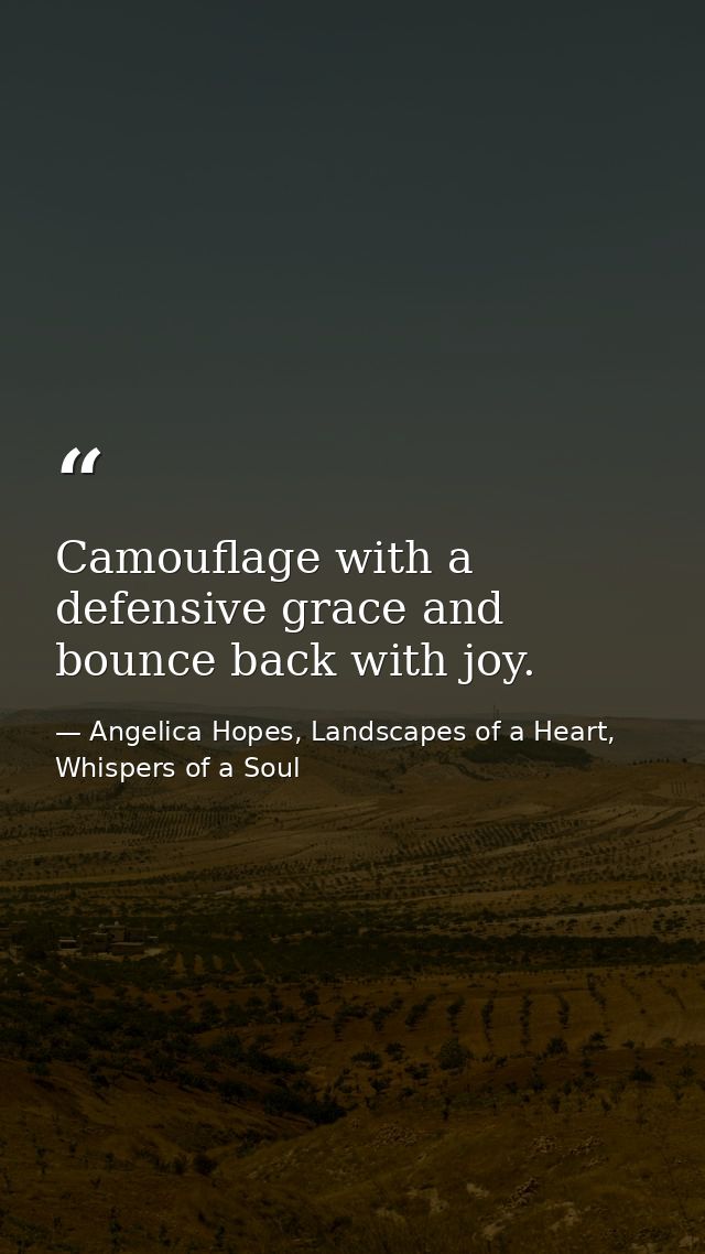 Camouflage with a defensive grace and bounce back with joy. — Angelica Hopes, Landscapes of a Heart, Whispers of a Soul