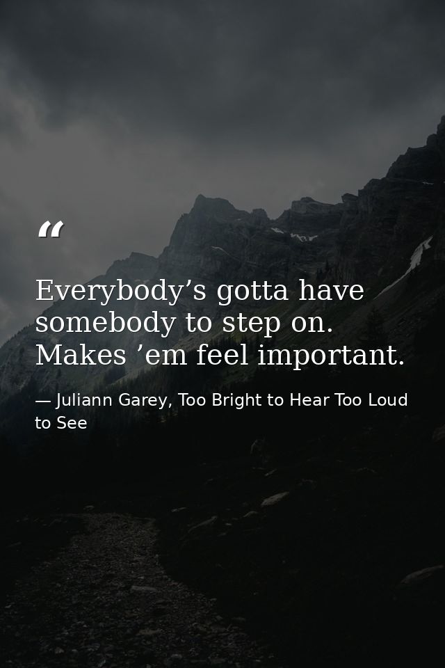 Everybody’s gotta have somebody to step on. Makes ’em feel important. — Juliann Garey, Too Bright to Hear Too Loud to See