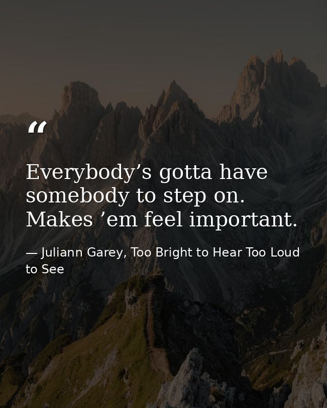 Everybody’s gotta have somebody to step on. Makes ’em feel important. — Juliann Garey, Too Bright to Hear Too Loud to See