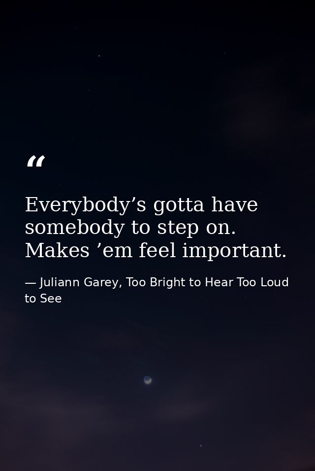 Everybody’s gotta have somebody to step on. Makes ’em feel important. — Juliann Garey, Too Bright to Hear Too Loud to See