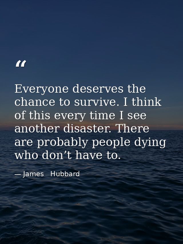 Everyone deserves the chance to survive. I think of this every time I see another disaster. There are probably people dy — James   Hubbard