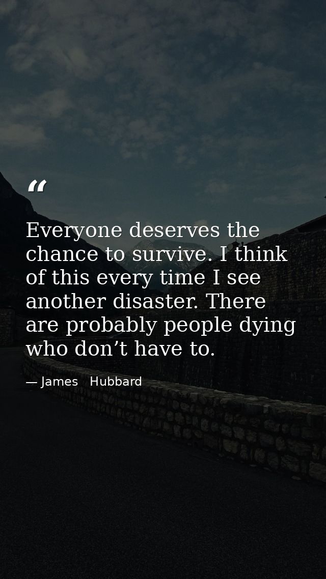 Everyone deserves the chance to survive. I think of this every time I see another disaster. There are probably people dy — James   Hubbard
