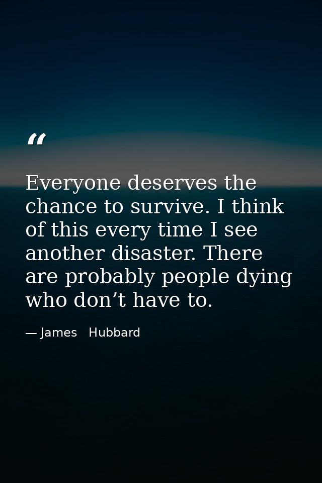 Everyone deserves the chance to survive. I think of this every time I see another disaster. There are probably people dy — James   Hubbard