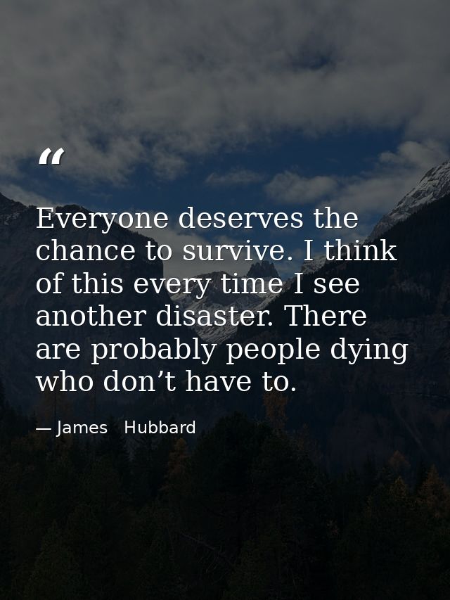 Everyone deserves the chance to survive. I think of this every time I see another disaster. There are probably people dy — James   Hubbard