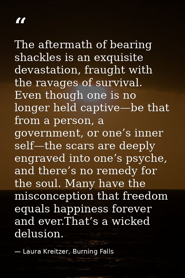The aftermath of bearing shackles is an exquisite devastation, fraught with the ravages of survival. Even though one is  — Laura Kreitzer, Burning Falls