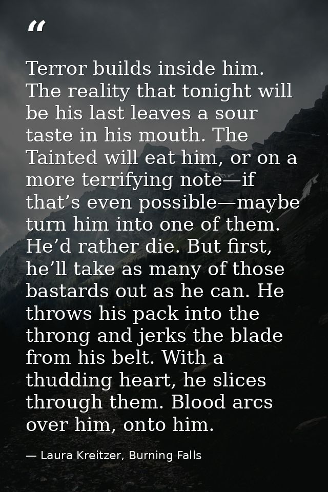 Terror builds inside him. The reality that tonight will be his last leaves a sour taste in his mouth. The Tainted will e — Laura Kreitzer, Burning Falls