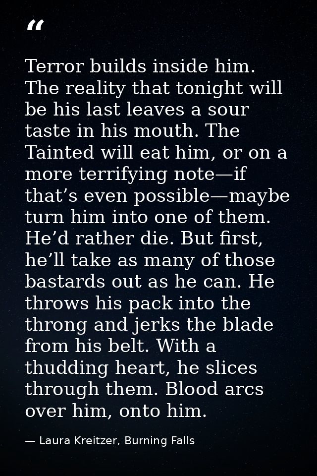 Terror builds inside him. The reality that tonight will be his last leaves a sour taste in his mouth. The Tainted will e — Laura Kreitzer, Burning Falls