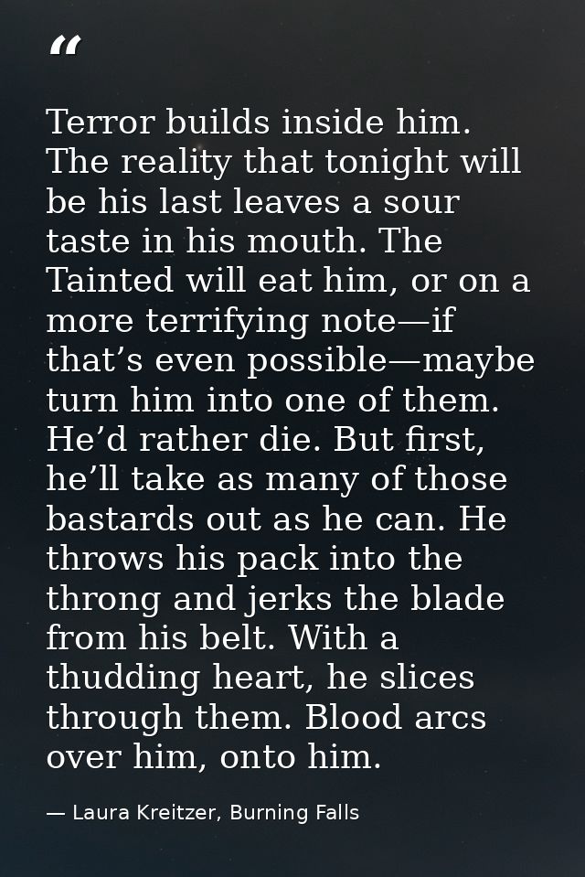 Terror builds inside him. The reality that tonight will be his last leaves a sour taste in his mouth. The Tainted will e — Laura Kreitzer, Burning Falls