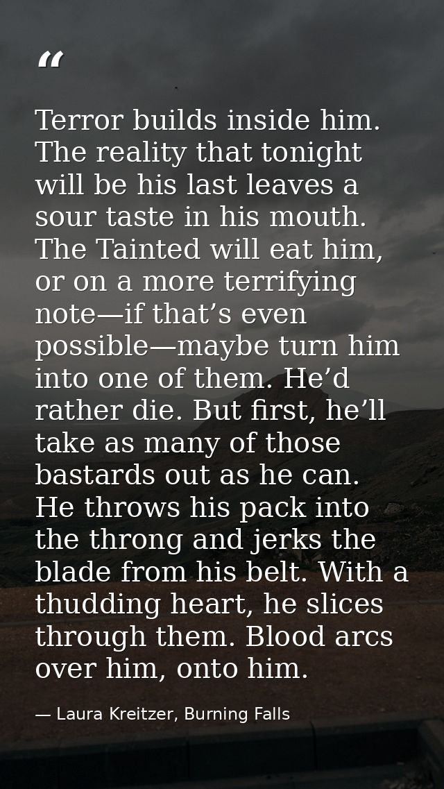 Terror builds inside him. The reality that tonight will be his last leaves a sour taste in his mouth. The Tainted will e — Laura Kreitzer, Burning Falls