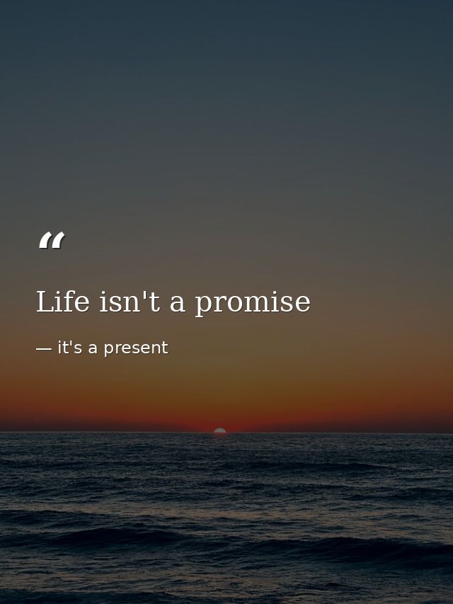 Life isn't a promise — it's a present