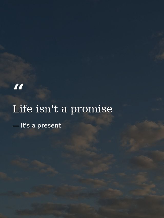 Life isn't a promise — it's a present