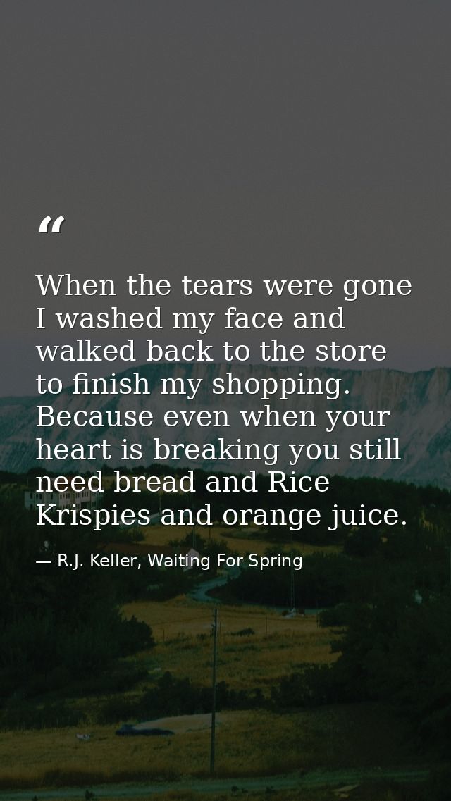 When the tears were gone I washed my face and walked back to the store to finish my shopping. Because even when your hea — R.J. Keller, Waiting For Spring