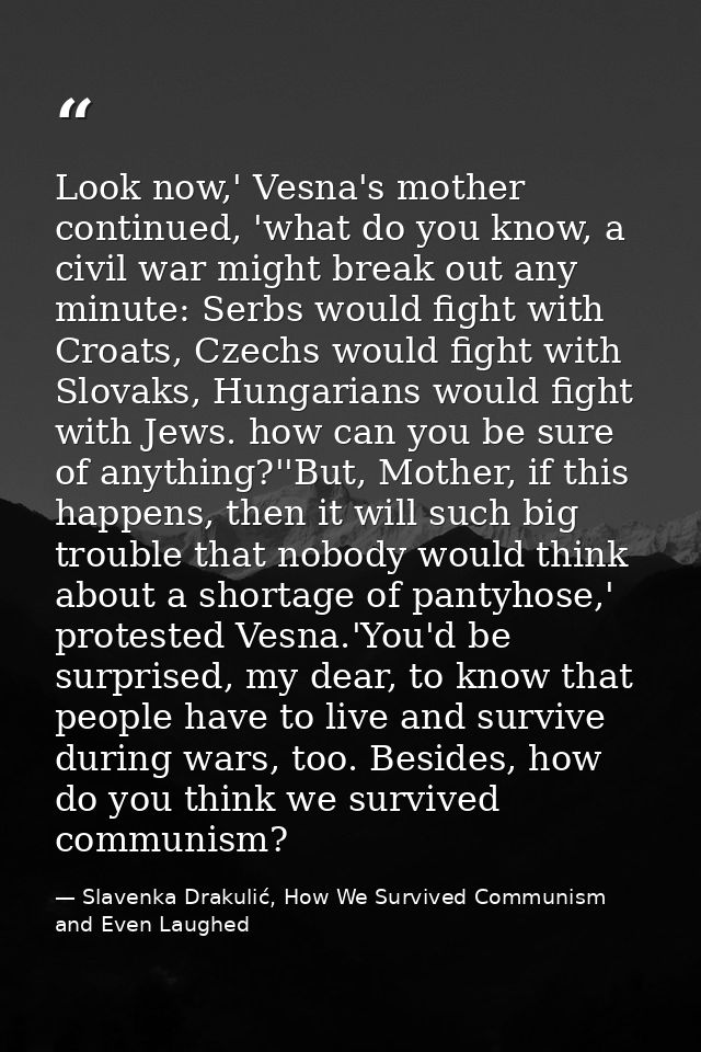 Look now,' Vesna's mother continued, 'what do you know, a civil war might break out any minute: Serbs would fight with C — Slavenka Drakulić, How We Survived Communism and Even Laughed
