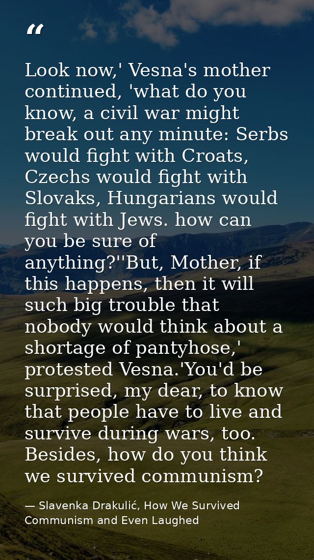 Look now,' Vesna's mother continued, 'what do you know, a civil war might break out any minute: Serbs would fight with C — Slavenka Drakulić, How We Survived Communism and Even Laughed