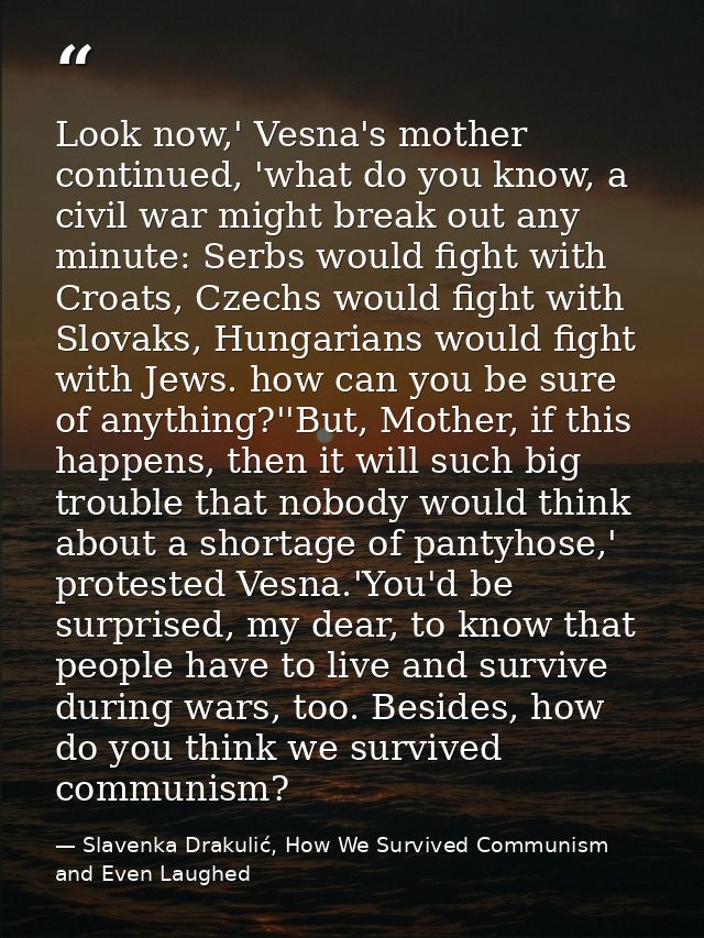 Look now,' Vesna's mother continued, 'what do you know, a civil war might break out any minute: Serbs would fight with C — Slavenka Drakulić, How We Survived Communism and Even Laughed
