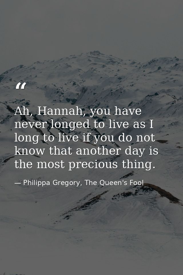 Ah, Hannah, you have never longed to live as I long to live if you do not know that another day is the most precious thi — Philippa Gregory, The Queen's Fool
