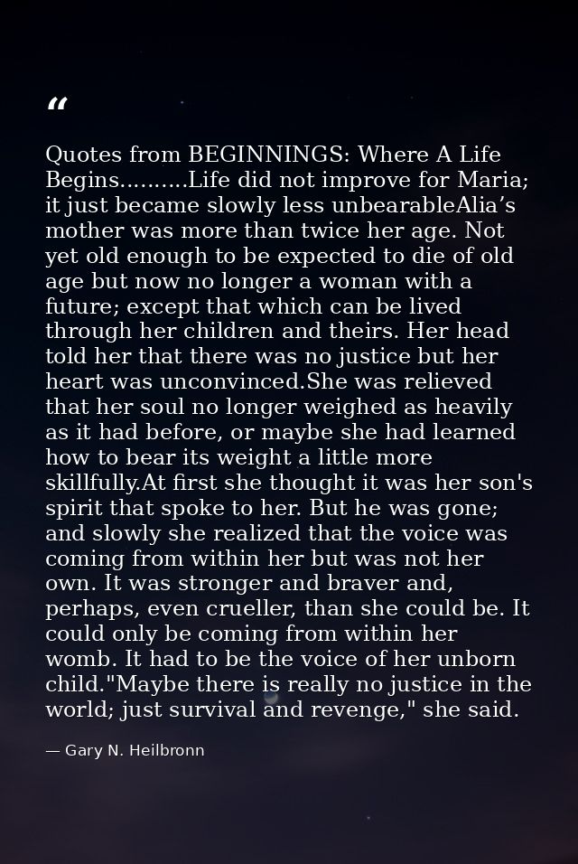 Quotes from BEGINNINGS: Where A Life Begins..........Life did not improve for Maria; it just became slowly less unbearab — Gary N. Heilbronn
