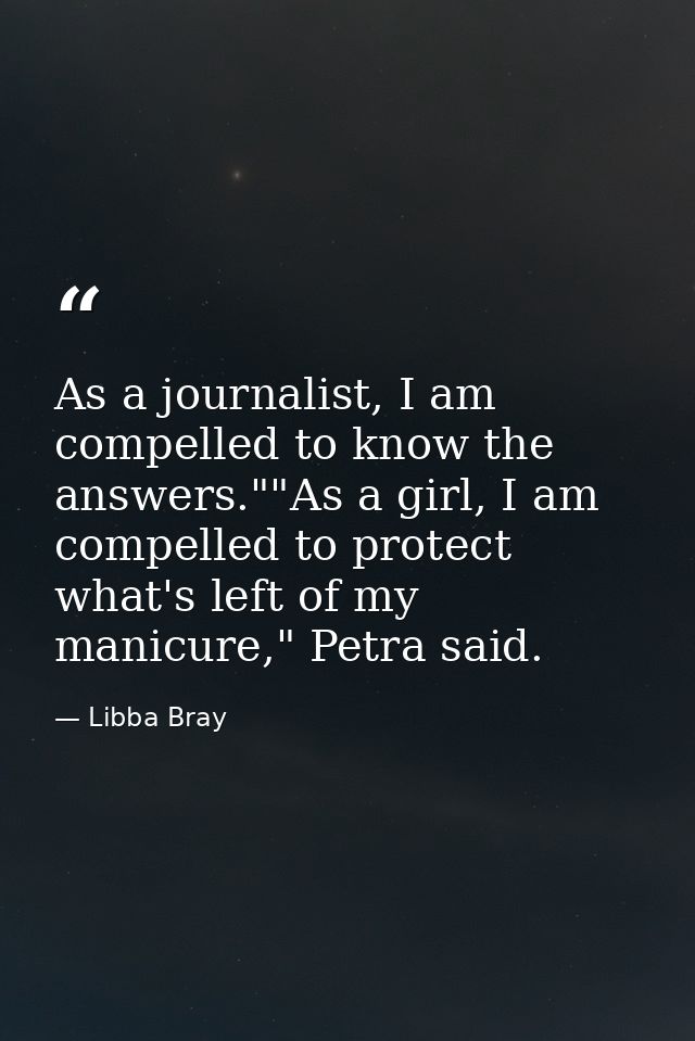 As a journalist, I am compelled to know the answers.""As a girl, I am compelled to protect what's left of my manicure,"  — Libba Bray