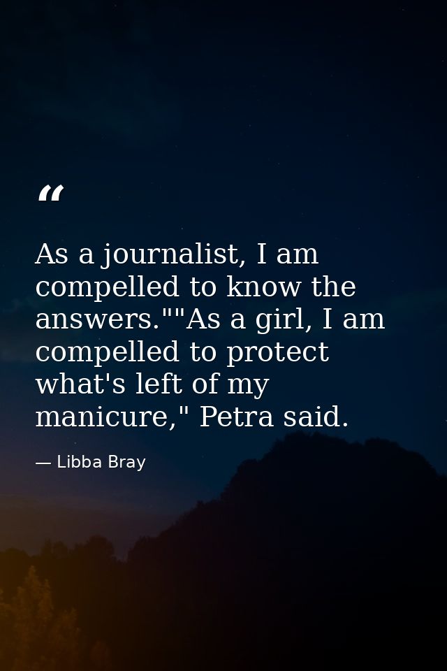 As a journalist, I am compelled to know the answers.""As a girl, I am compelled to protect what's left of my manicure,"  — Libba Bray