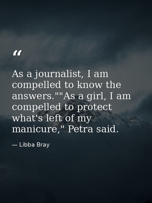 As a journalist, I am compelled to know the answers.""As a girl, I am compelled to protect what's left of my manicure,"  — Libba Bray