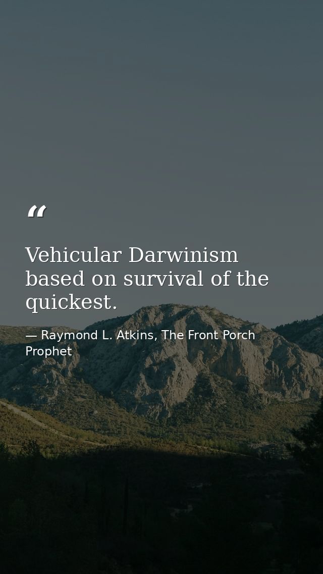 Vehicular Darwinism based on survival of the quickest. — Raymond L. Atkins, The Front Porch Prophet